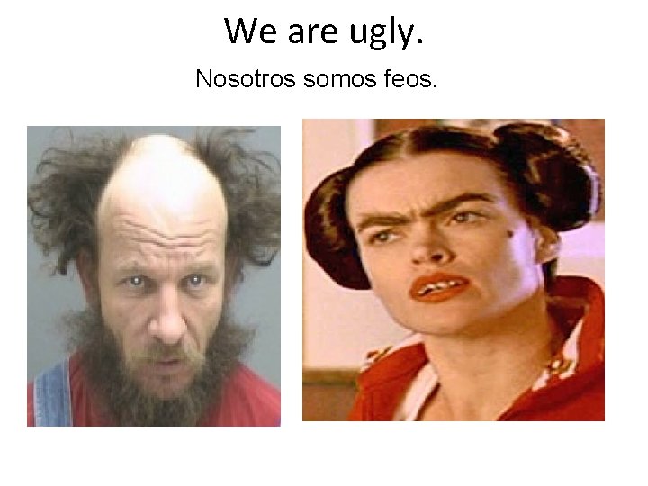 We are ugly. Nosotros somos feos. 