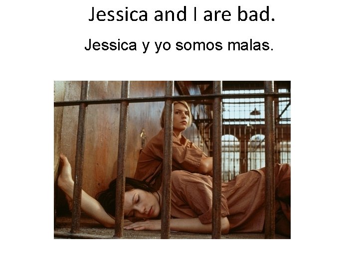 Jessica and I are bad. Jessica y yo somos malas. 