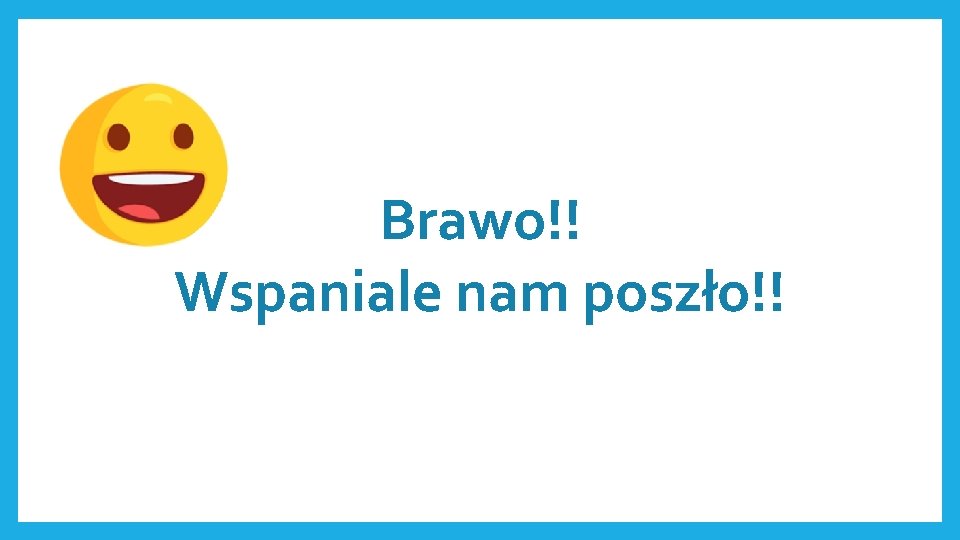 Brawo!! Wspaniale nam poszło!! 