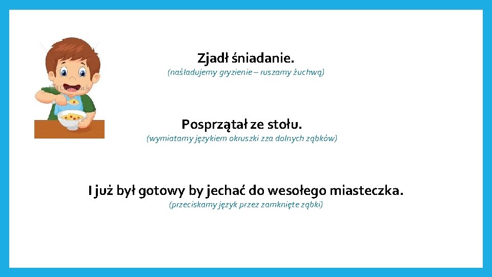 Zjadł śniadanie. (naśladujemy gryzienie – ruszamy żuchwą) Posprzątał ze stołu. (wymiatamy językiem okruszki zza