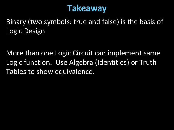 Takeaway Binary (two symbols: true and false) is the basis of Logic Design More
