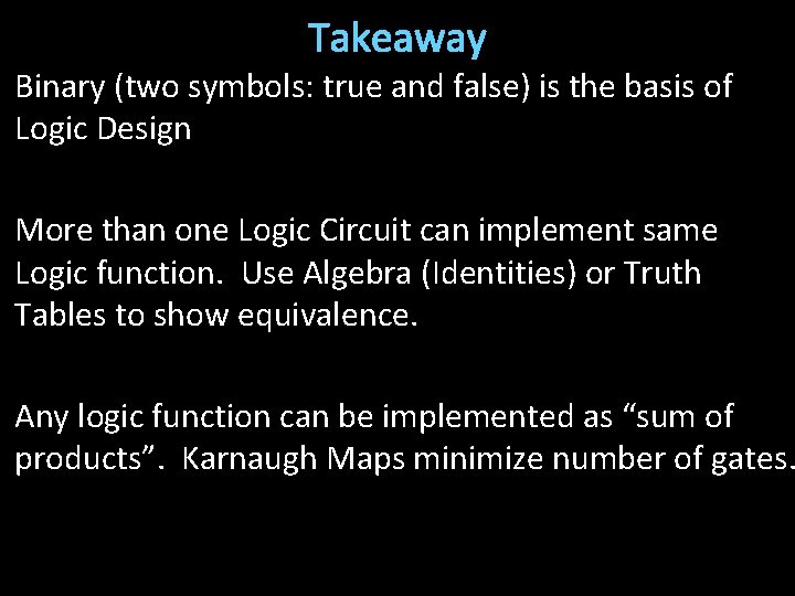 Takeaway Binary (two symbols: true and false) is the basis of Logic Design More