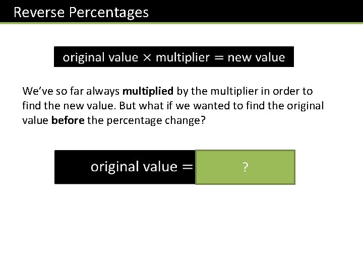 Reverse Percentages We’ve so far always multiplied by the multiplier in order to find