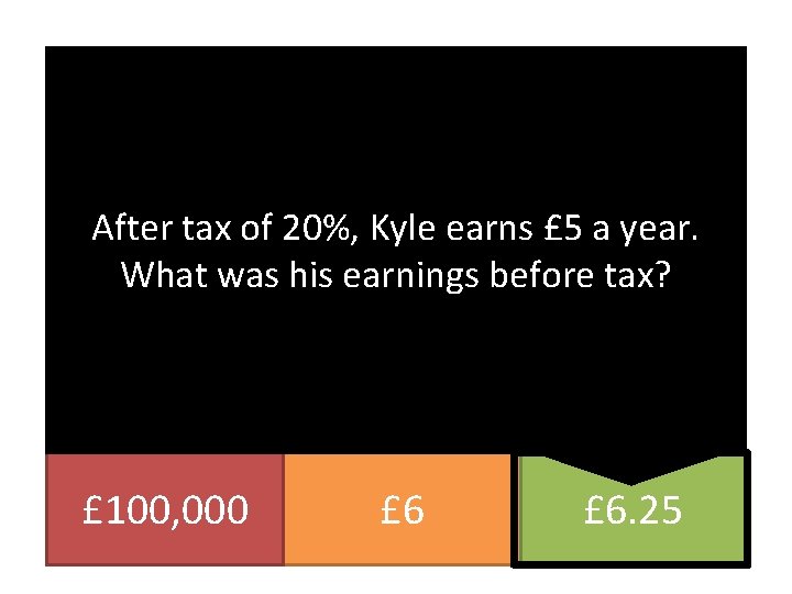 After tax of 20%, Kyle earns £ 5 a year. What was his earnings