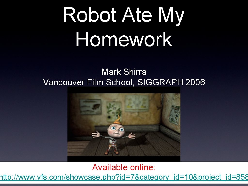 Robot Ate My Homework Mark Shirra Vancouver Film School, SIGGRAPH 2006 Available online: http: Robot Ate My Homework Mark Shirra Vancouver Film School, SIGGRAPH 2006 Available online: http: