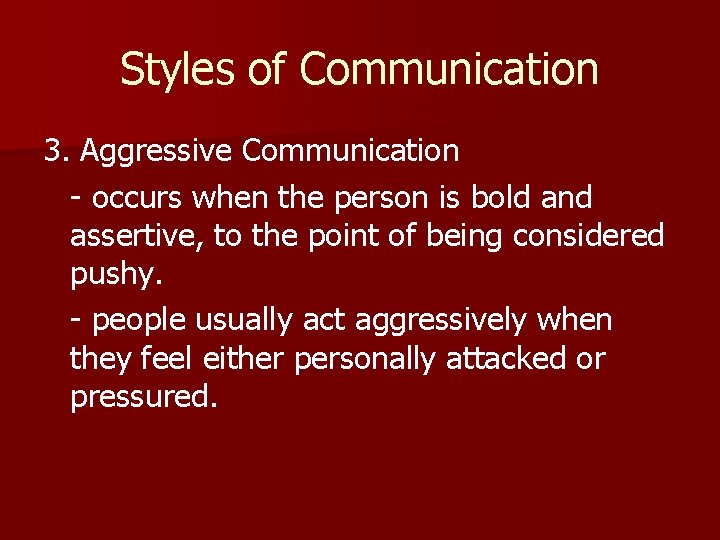 Styles of Communication 3. Aggressive Communication - occurs when the person is bold and