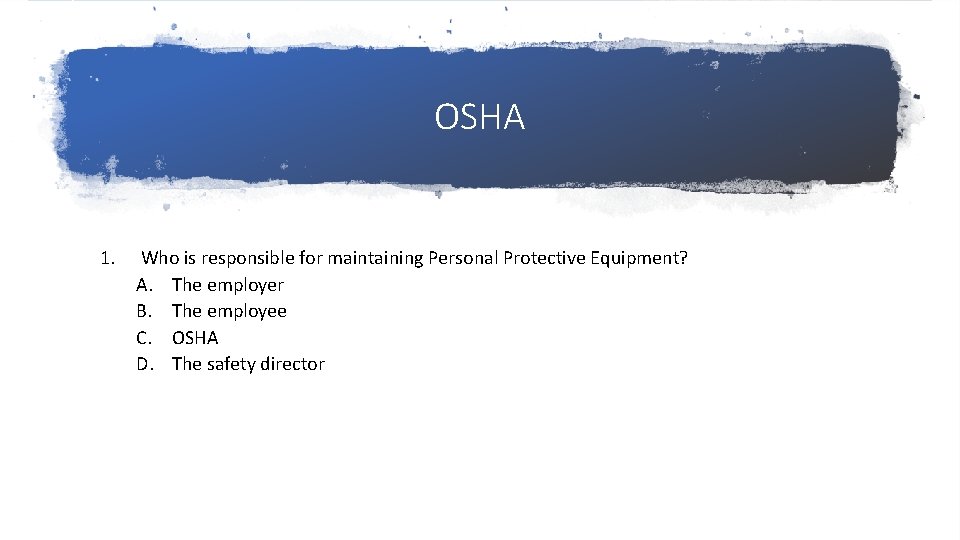 OSHA 1. Who is responsible for maintaining Personal Protective Equipment? A. The employer B.