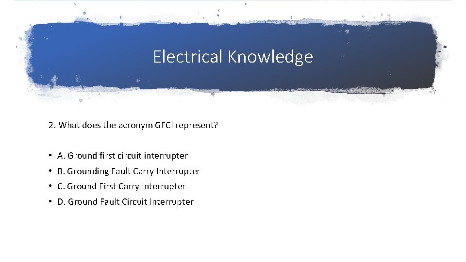 Electrical Knowledge 2. What does the acronym GFCI represent? • A. Ground first circuit