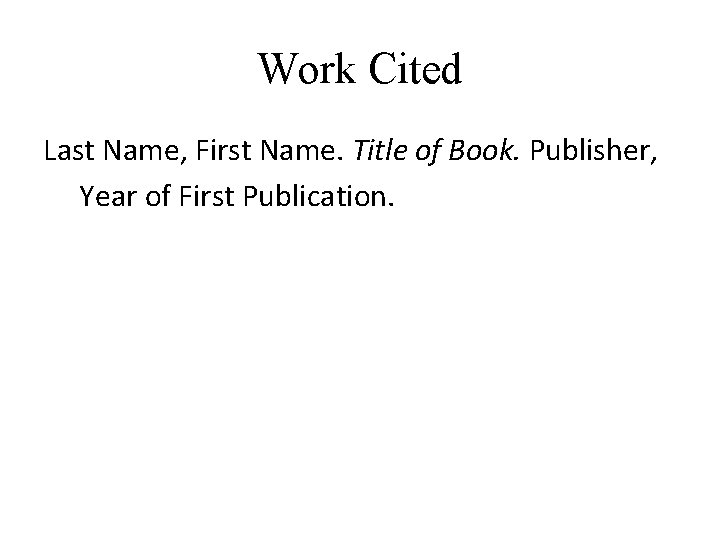 Work Cited Last Name, First Name. Title of Book. Publisher, Year of First Publication.