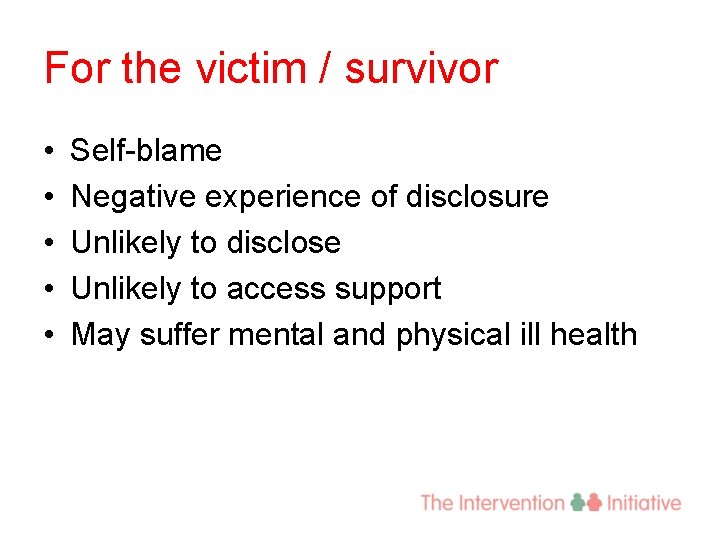 For the victim / survivor • • • Self-blame Negative experience of disclosure Unlikely