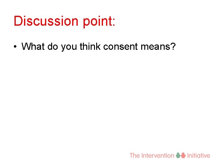 Discussion point: • What do you think consent means? 