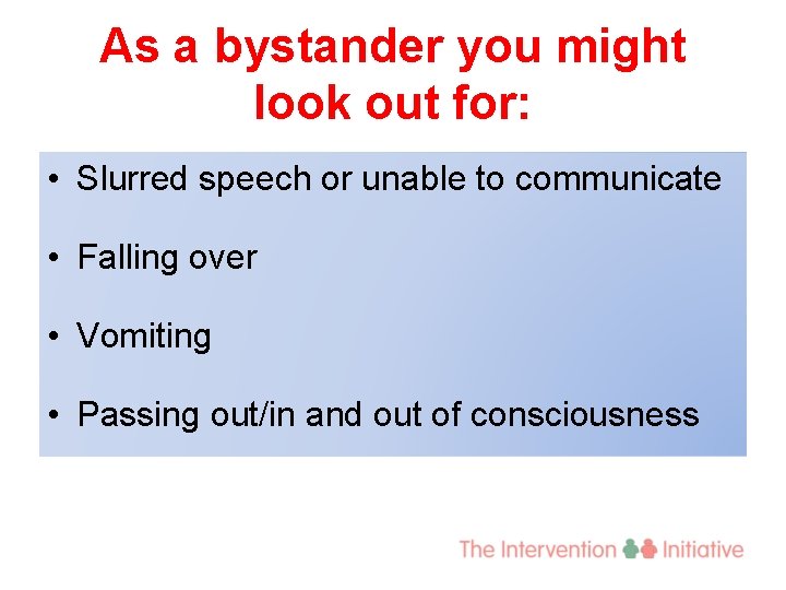 As a bystander you might look out for: • Slurred speech or unable to