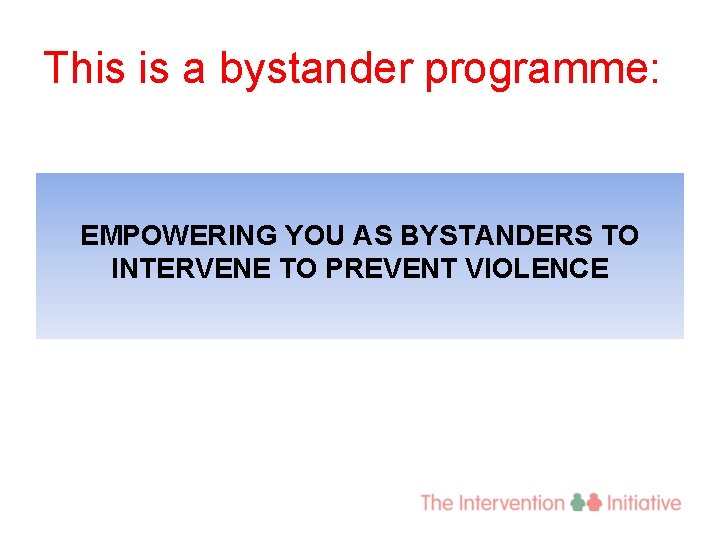 This is a bystander programme: EMPOWERING YOU AS BYSTANDERS TO INTERVENE TO PREVENT VIOLENCE