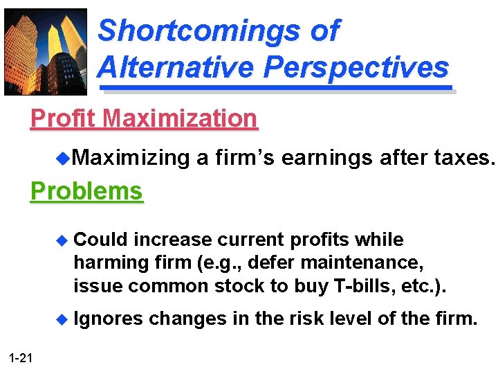 Shortcomings of Alternative Perspectives Profit Maximization u. Maximizing a firm’s earnings after taxes. Problems