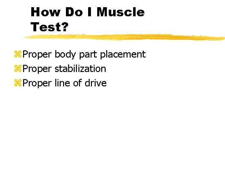 How Do I Muscle Test? z. Proper body part placement z. Proper stabilization z.