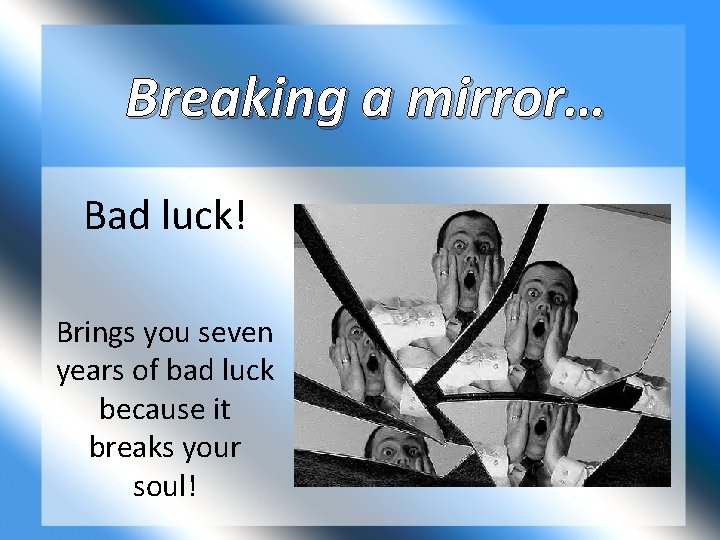 Breaking a mirror… Bad luck! Brings you seven years of bad luck because it