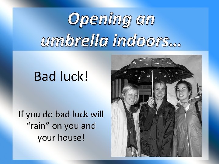 Opening an umbrella indoors… Bad luck! If you do bad luck will “rain” on