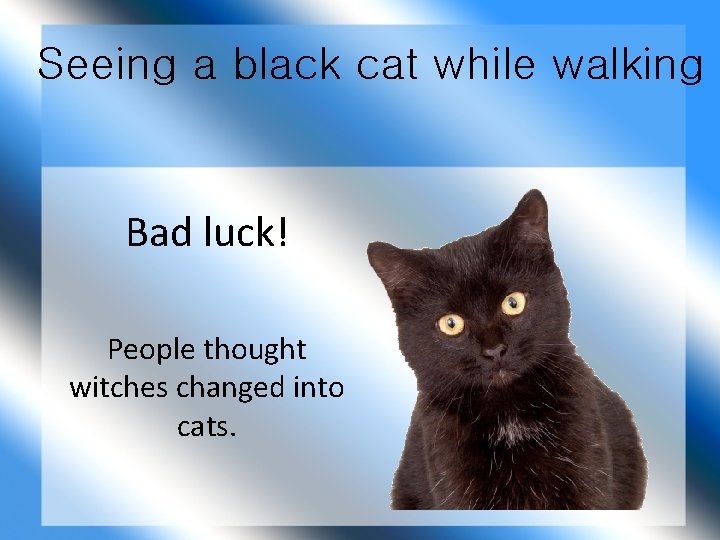 Seeing a black cat while walking Bad luck! People thought witches changed into cats.