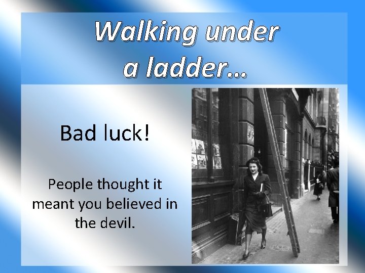 Walking under a ladder… Bad luck! People thought it meant you believed in the
