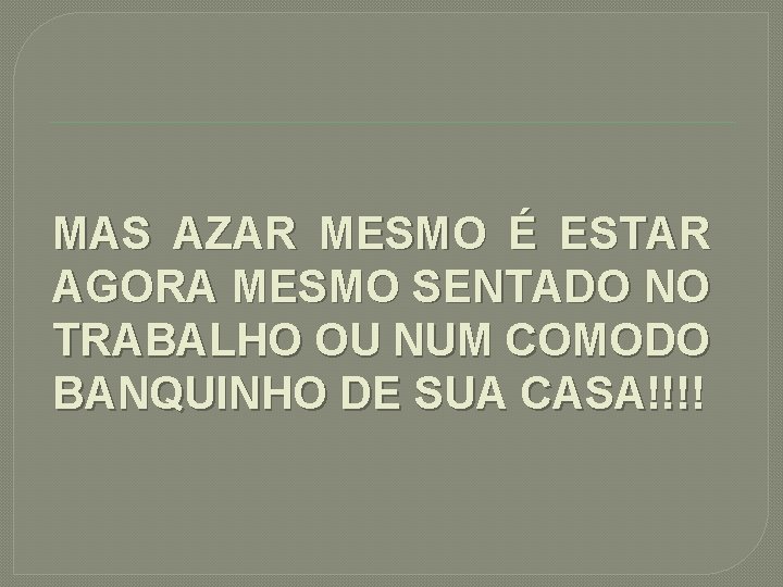 MAS AZAR MESMO É ESTAR AGORA MESMO SENTADO NO TRABALHO OU NUM COMODO BANQUINHO