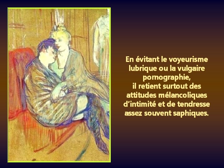 En évitant le voyeurisme lubrique ou la vulgaire pornographie, il retient surtout des attitudes