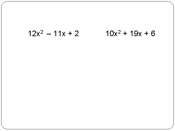 12 x 2 – 11 x + 2 10 x 2 + 19 x