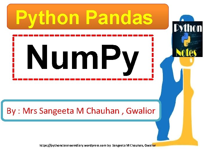 Python Pandas Num. Py By : Mrs Sangeeta M Chauhan , Gwalior https: //pythonclassroomdiary.