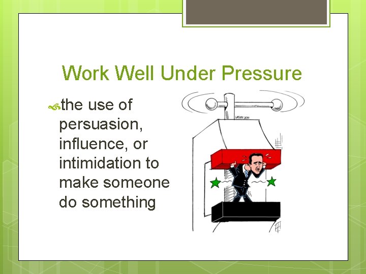 Work Well Under Pressure the use of persuasion, influence, or intimidation to make someone