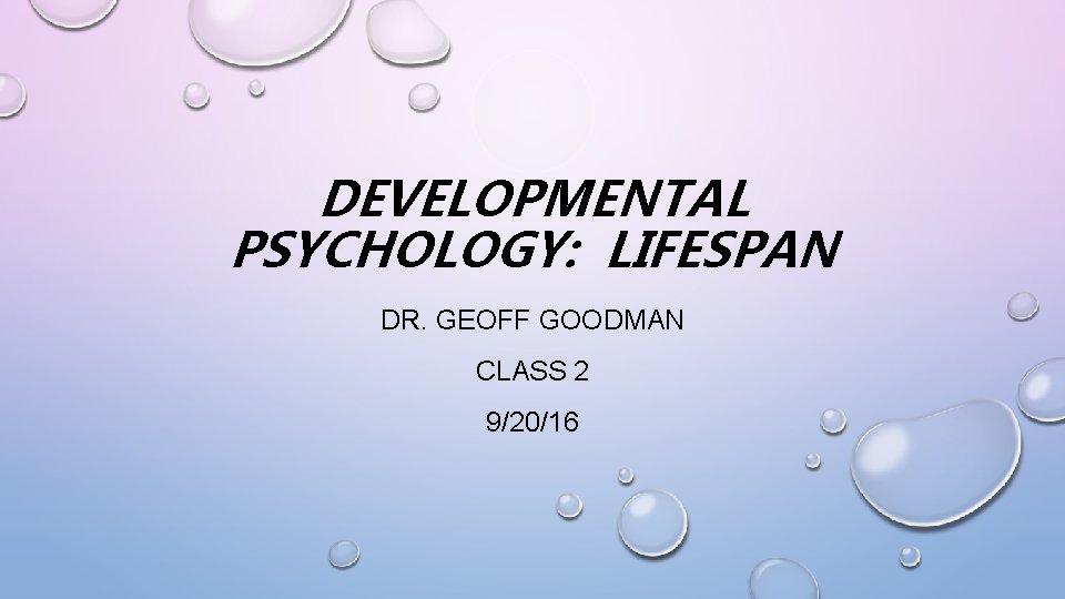 DEVELOPMENTAL PSYCHOLOGY: LIFESPAN DR. GEOFF GOODMAN CLASS 2 9/20/16 