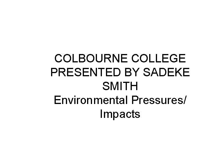 COLBOURNE COLLEGE PRESENTED BY SADEKE SMITH Environmental Pressures/ Impacts 