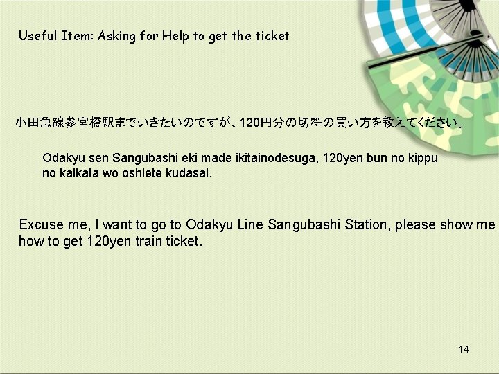Useful Item: Asking for Help to get the ticket 小田急線参宮橋駅までいきたいのですが、120円分の切符の買い方を教えてください。 Odakyu sen Sangubashi eki