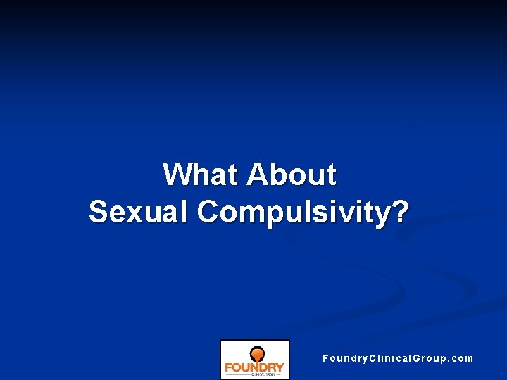 What About Sexual Compulsivity? Foundry. Clinical. Group. com 