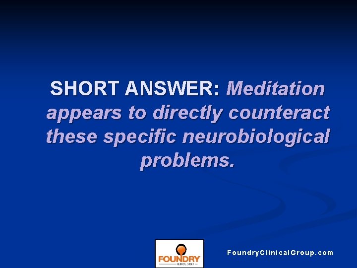 SHORT ANSWER: Meditation appears to directly counteract these specific neurobiological problems. Foundry. Clinical. Group.