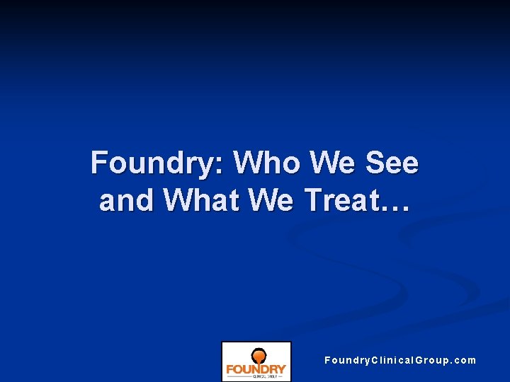 Foundry: Who We See and What We Treat… Foundry. Clinical. Group. com 