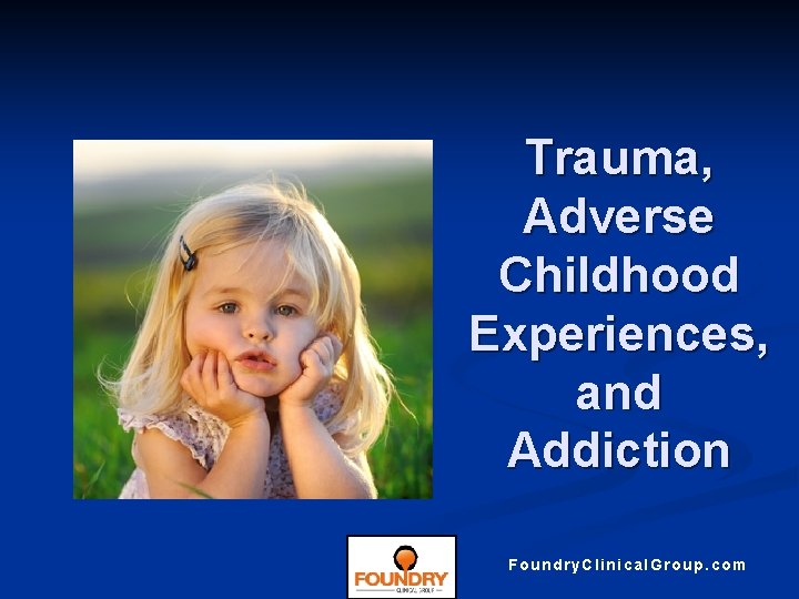 Trauma, Adverse Childhood Experiences, and Addiction Foundry. Clinical. Group. com 