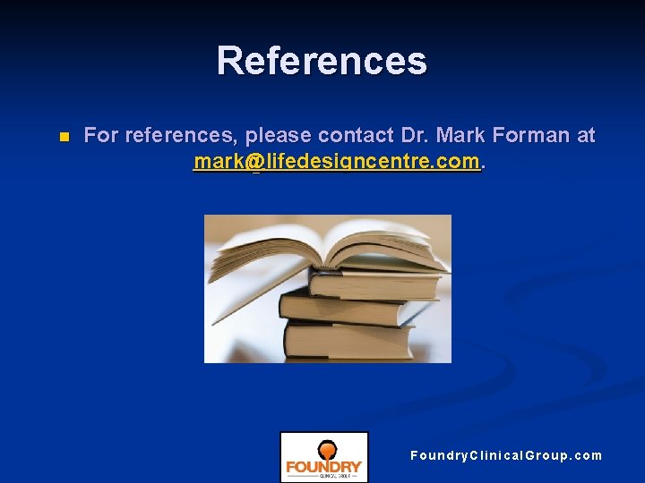 References n For references, please contact Dr. Mark Forman at mark@lifedesigncentre. com. Foundry. Clinical.