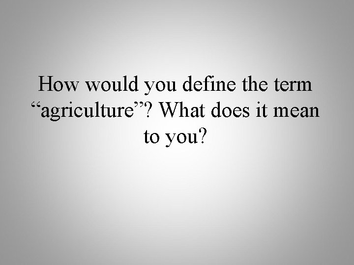 How would you define the term “agriculture”? What does it mean to you? 