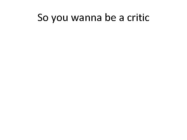 So you wanna be a critic 