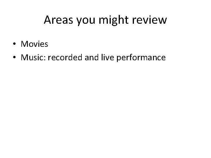 Areas you might review • Movies • Music: recorded and live performance 