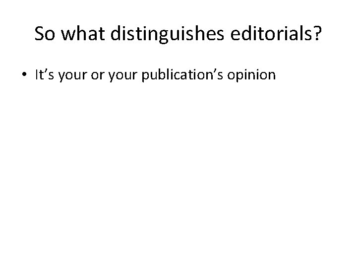 So what distinguishes editorials? • It’s your or your publication’s opinion 