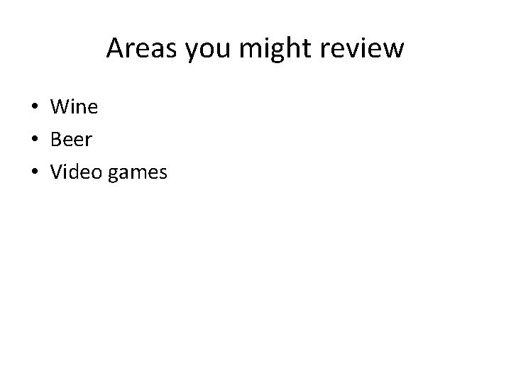 Areas you might review • Wine • Beer • Video games 