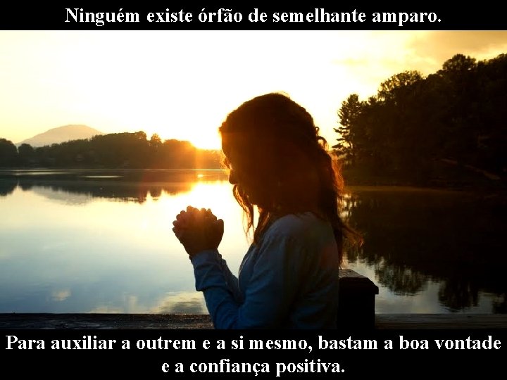 Ninguém existe órfão de semelhante amparo. Para auxiliar a outrem e a si mesmo,