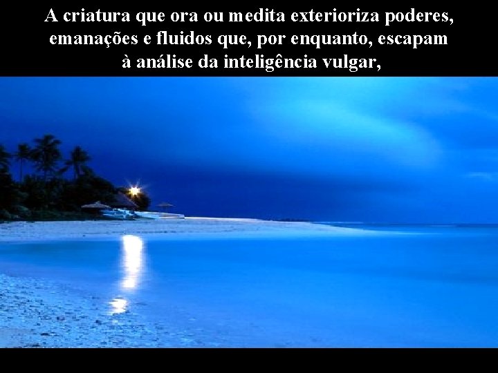 A criatura que ora ou medita exterioriza poderes, emanações e fluidos que, por enquanto,