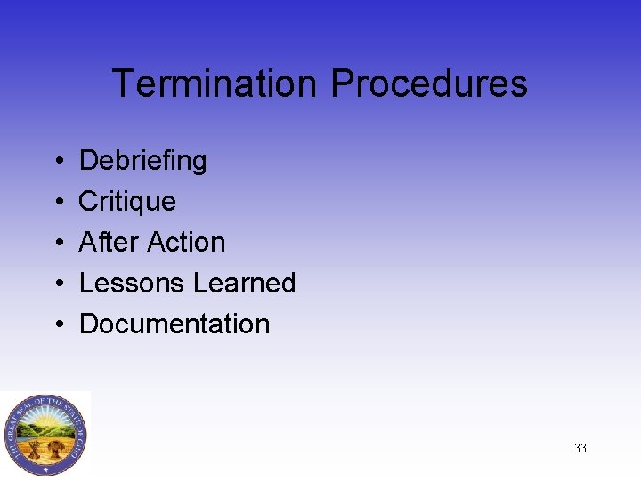 Termination Procedures • • • Debriefing Critique After Action Lessons Learned Documentation 33 