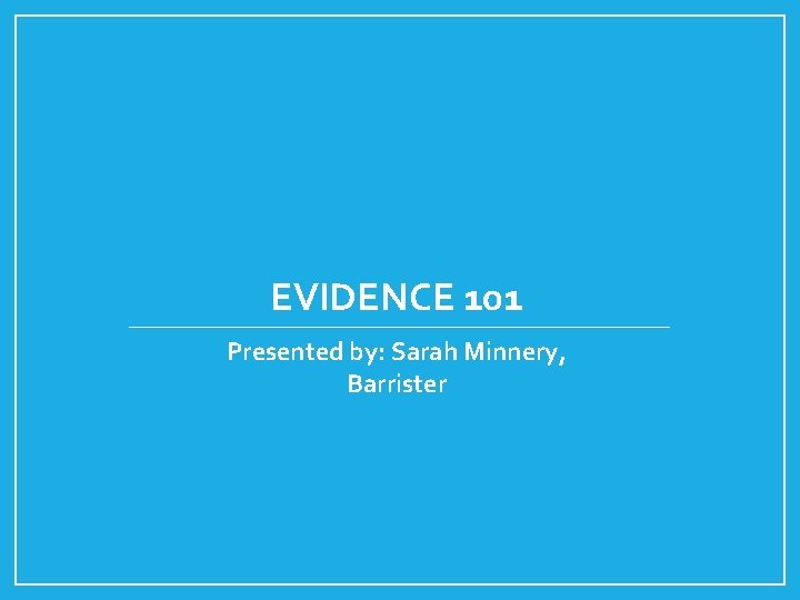 EVIDENCE 101 Presented by: Sarah Minnery, Barrister 