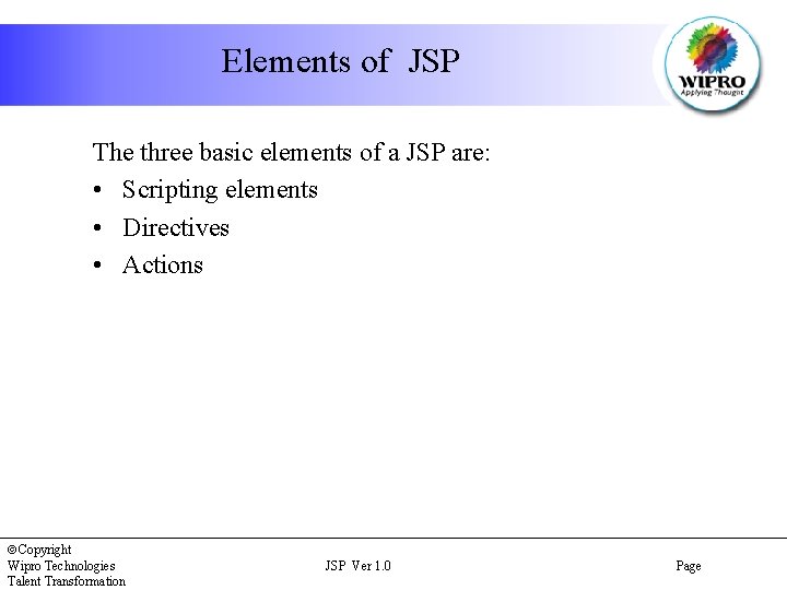 Elements of JSP The three basic elements of a JSP are: • Scripting elements