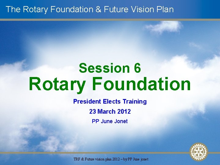 The Rotary Foundation & Future Vision Plan Session 6 Rotary Foundation President Elects Training