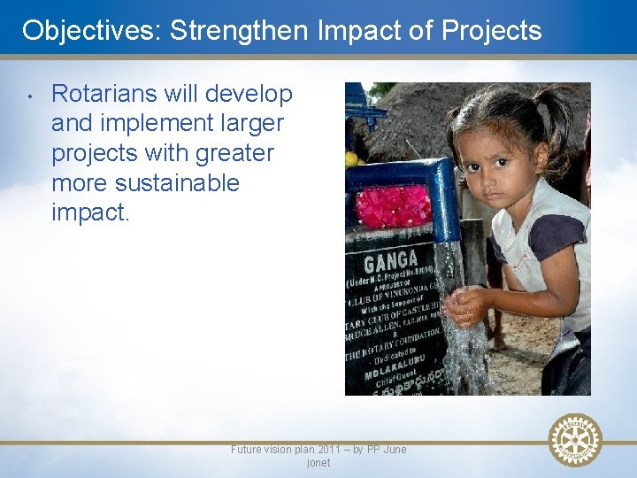 Objectives: Strengthen Impact of Projects • Rotarians will develop and implement larger projects with