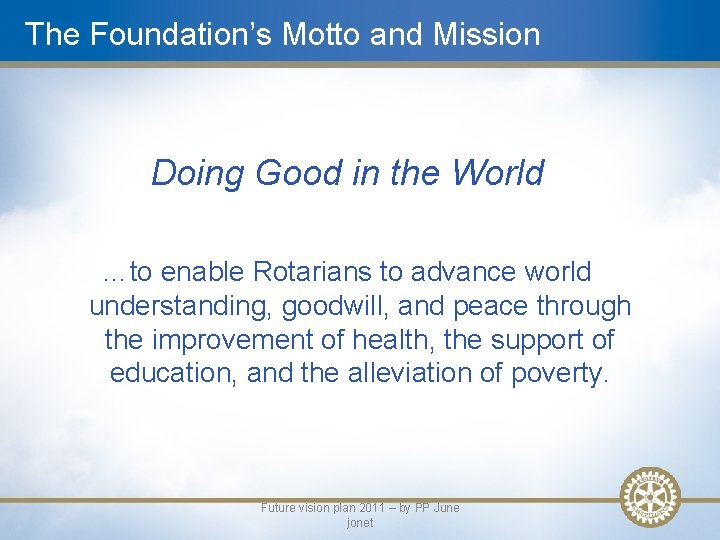 The Foundation’s Motto and Mission Doing Good in the World …to enable Rotarians to