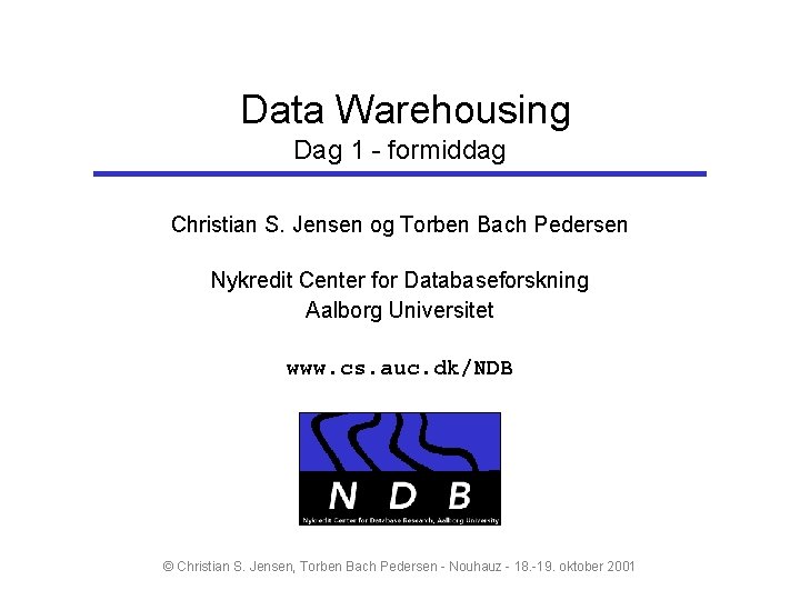 Data Warehousing Dag 1 - formiddag Christian S. Jensen og Torben Bach Pedersen Nykredit